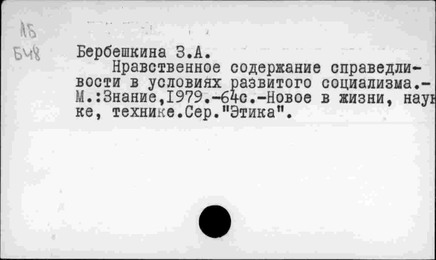 ﻿Бербешкина З.А.
Нравственное содержание справедливости в условиях развитого социализма.-М.:Знание,1979.-б4С.-Новое в жизни, нау! ке, технике.Сер."Этика”.